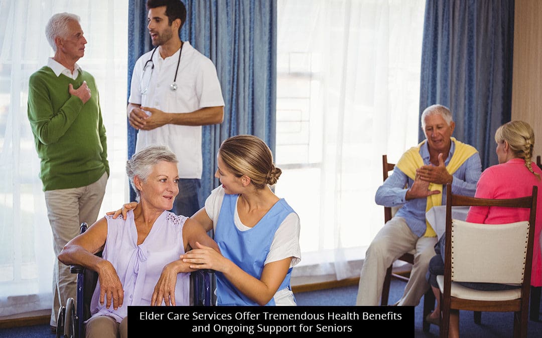 Elder Care Services Offer Tremendous Health Benefits And Ongoing Support For Seniors