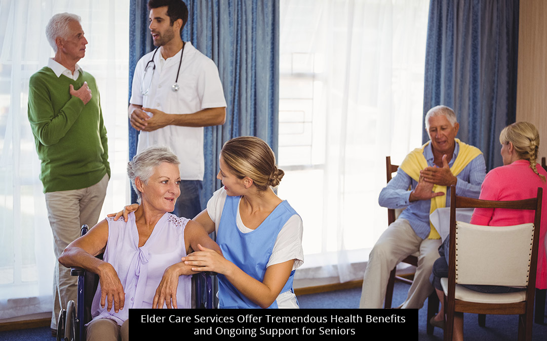 Elder Care Services Offer Tremendous Health Benefits And Ongoing Support For Seniors