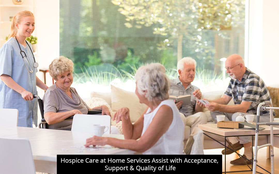 Hospice Care At Home Services Assist With Acceptance, Support & Quality Of Life